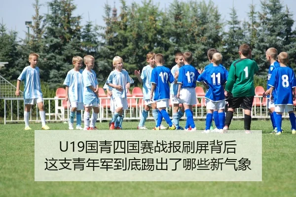 U19国青四国赛战报刷屏背后 这支青年军到底踢出了哪些新气象