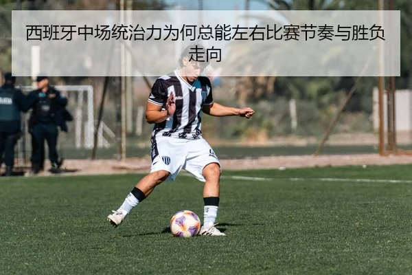 西班牙中场统治力为何总能左右比赛节奏与胜负走向